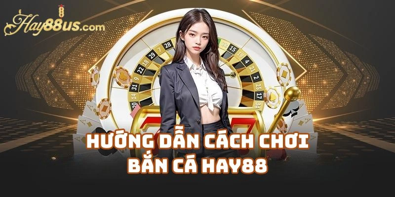 Hướng Dẫn Cách Chơi Bắn Cá Hay88 Dễ Hiểu Dành Cho Người Mới