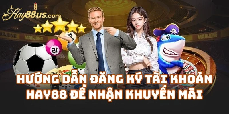 Hướng Dẫn Đăng Ký Tài Khoản Hay88 Casino Để Nhận Khuyến Mãi