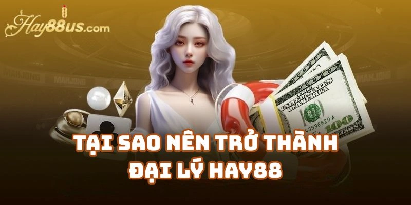 Tại Sao Nên Trở Thành Đại Lý Hay88