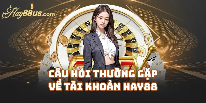 Câu Hỏi Thường Gặp Về Tài Khoản Người Dùng Trên Hay88