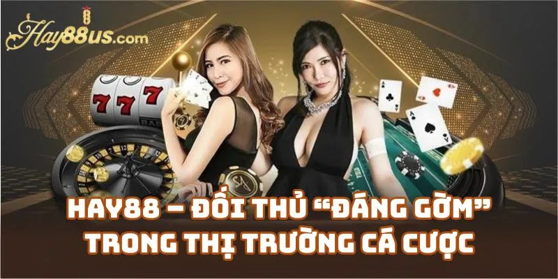 Hay88 – Đối Thủ “Đáng Gờm” Trong Thị Trường Cá Cược Trực Tuyến