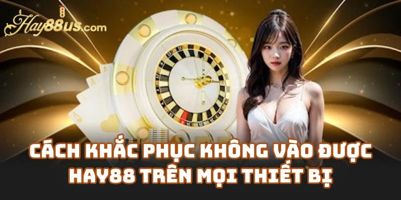 Cách Khắc Phục Không Vào Được Hay88 Trên Mọi Thiết Bị