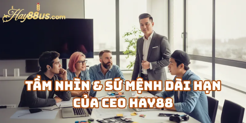 Tầm Nhìn & Sứ Mệnh Dài Hạn Của CEO Hay88